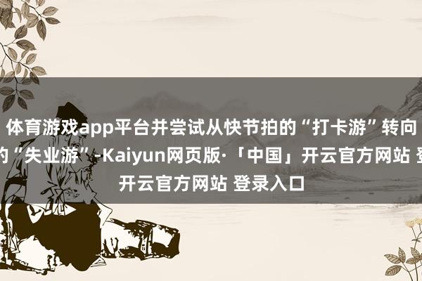 体育游戏app平台并尝试从快节拍的“打卡游”转向慢节拍的“失业游”-Kaiyun网页版·「中国」开云官方网站 登录入口