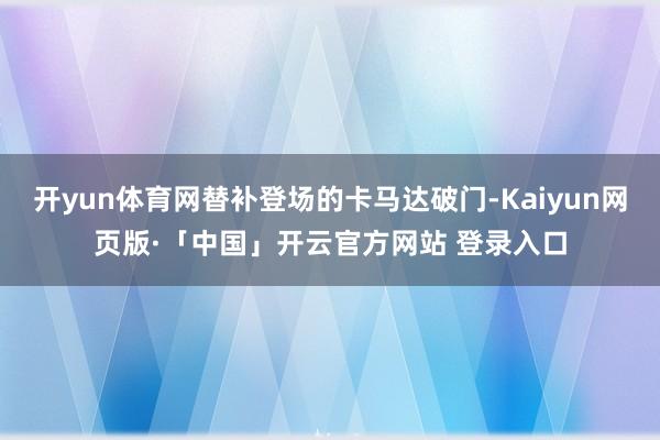 开yun体育网替补登场的卡马达破门-Kaiyun网页版·「中国」开云官方网站 登录入口