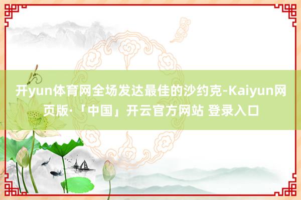 开yun体育网全场发达最佳的沙约克-Kaiyun网页版·「中国」开云官方网站 登录入口