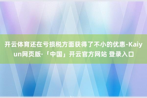 开云体育还在亏损税方面获得了不小的优惠-Kaiyun网页版·「中国」开云官方网站 登录入口