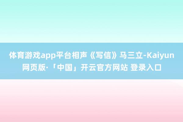 体育游戏app平台相声《写信》马三立-Kaiyun网页版·「中国」开云官方网站 登录入口