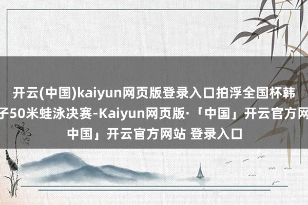 开云(中国)kaiyun网页版登录入口拍浮全国杯韩国仁川站女子50米蛙泳决赛-Kaiyun网页版·「中国」开云官方网站 登录入口