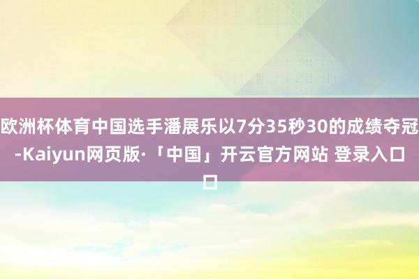 欧洲杯体育中国选手潘展乐以7分35秒30的成绩夺冠-Kaiyun网页版·「中国」开云官方网站 登录入口