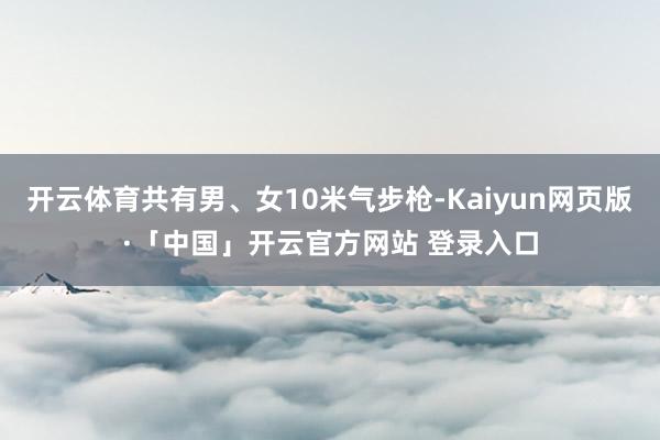 开云体育共有男、女10米气步枪-Kaiyun网页版·「中国」开云官方网站 登录入口