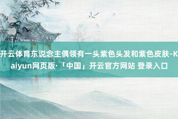 开云体育东说念主偶领有一头紫色头发和紫色皮肤-Kaiyun网页版·「中国」开云官方网站 登录入口