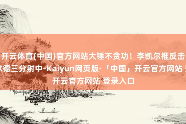 开云体育(中国)官方网站大锤不贪功！李凯尔推反击助攻希尔德三分射中-Kaiyun网页版·「中国」开云官方网站 登录入口