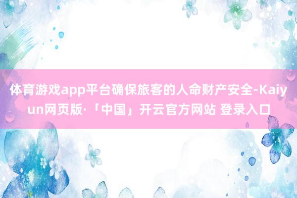 体育游戏app平台确保旅客的人命财产安全-Kaiyun网页版·「中国」开云官方网站 登录入口