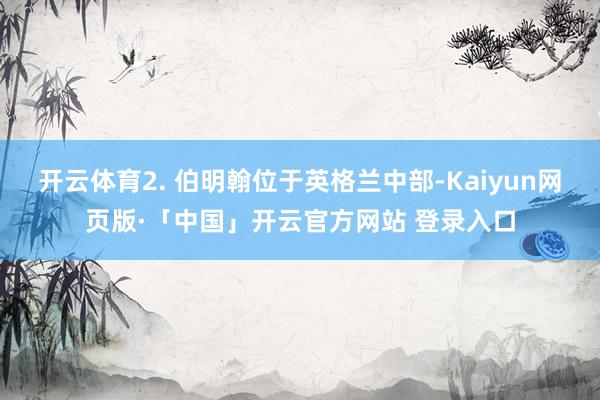 开云体育2. 伯明翰位于英格兰中部-Kaiyun网页版·「中国」开云官方网站 登录入口