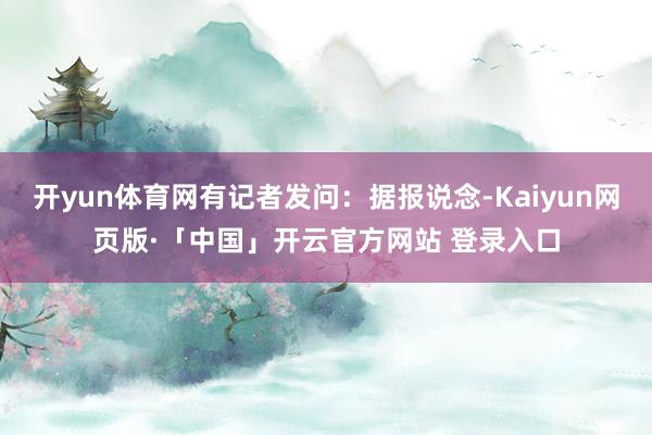 开yun体育网有记者发问：据报说念-Kaiyun网页版·「中国」开云官方网站 登录入口