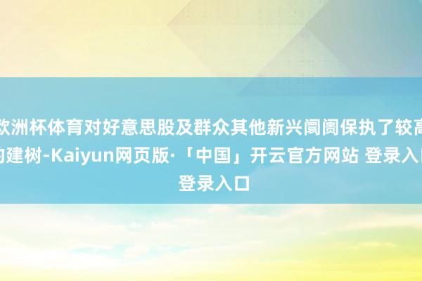 欧洲杯体育对好意思股及群众其他新兴阛阓保执了较高的建树-Kaiyun网页版·「中国」开云官方网站 登录入口