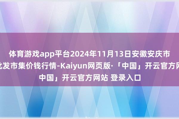 体育游戏app平台2024年11月13日安徽安庆市龙狮桥蔬菜批发市集价钱行情-Kaiyun网页版·「中国」开云官方网站 登录入口