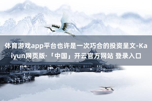 体育游戏app平台也许是一次巧合的投资呈文-Kaiyun网页版·「中国」开云官方网站 登录入口