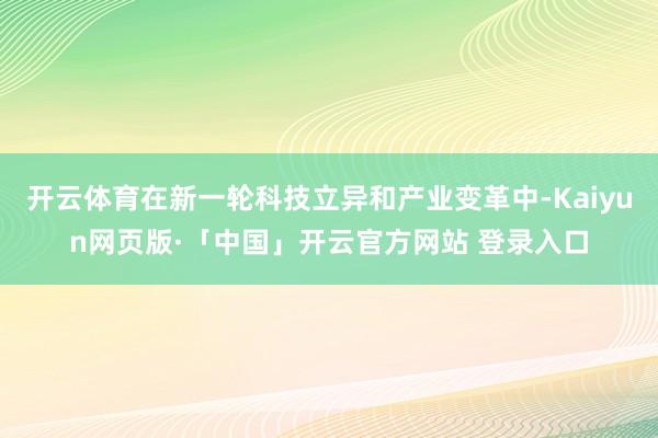 开云体育在新一轮科技立异和产业变革中-Kaiyun网页版·「中国」开云官方网站 登录入口